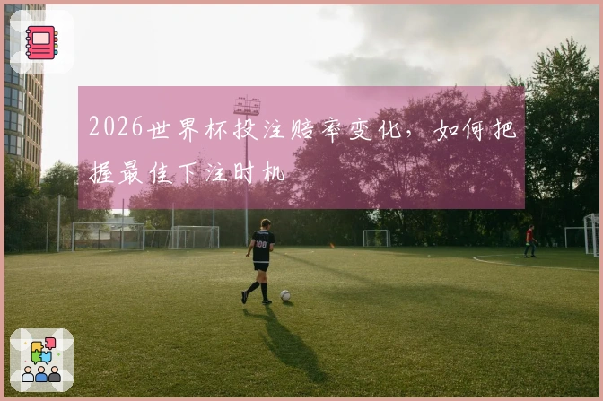 2026世界杯投注赔率变化，如何把握最佳下注时机