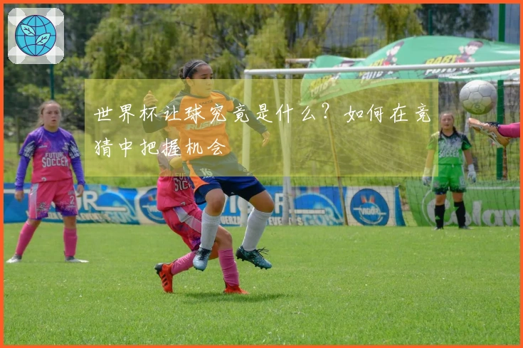 世界杯让球究竟是什么？如何在竞猜中把握机会