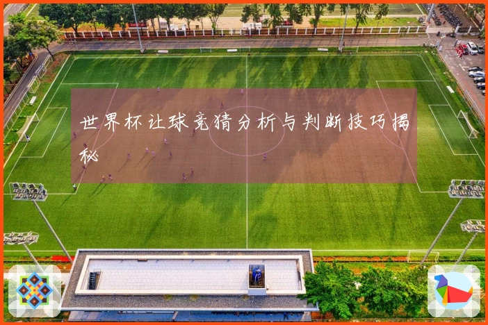 世界杯让球竞猜分析与判断技巧揭秘