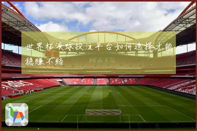 世界杯滚球投注平台如何选择才能稳赚不赔