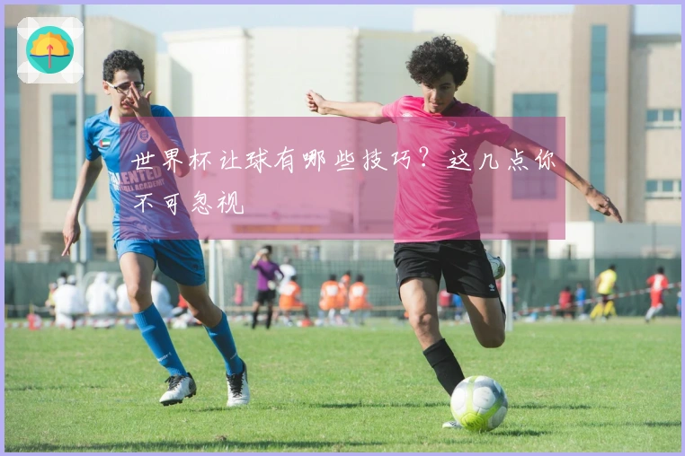 世界杯让球有哪些技巧？这几点你不可忽视