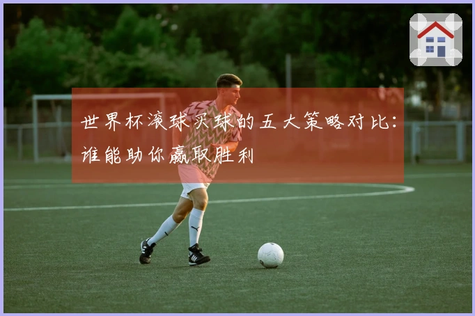 世界杯滚球买球的五大策略对比：谁能助你赢取胜利