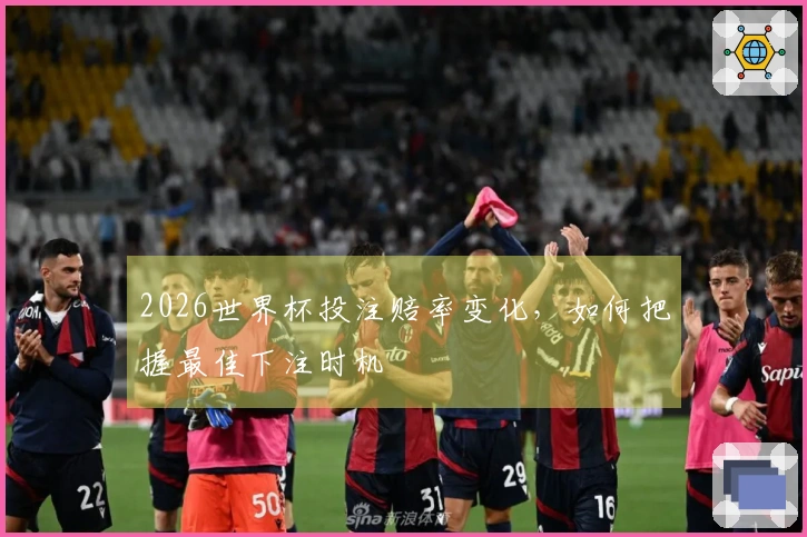 2026世界杯投注赔率变化，如何把握最佳下注时机