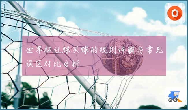 世界杯让球买球的规则详解与常见误区对比分析