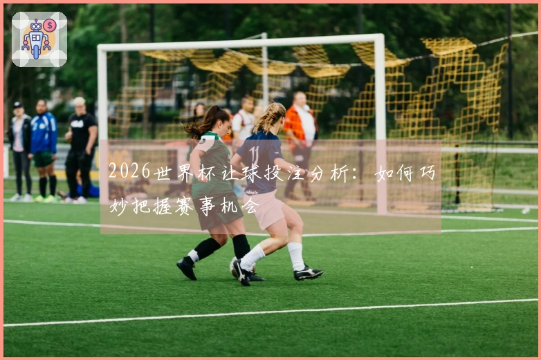 2026世界杯让球投注分析：如何巧妙把握赛事机会